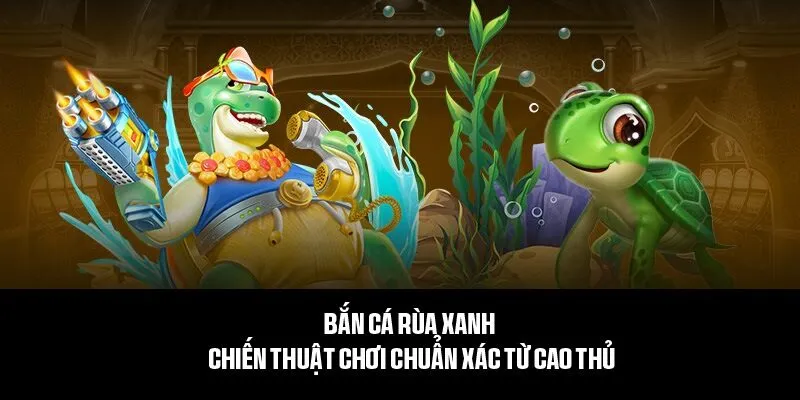Chiến thuật nâng cao tỷ lệ thắng trong bắn cá rùa xanh