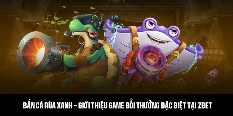 Bắn cá rùa xanh - Giới thiệu game đổi thưởng đặc biệt tại ZBET 