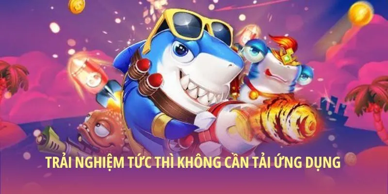 Trải nghiệm tức thì, không cần tải ứng dụng